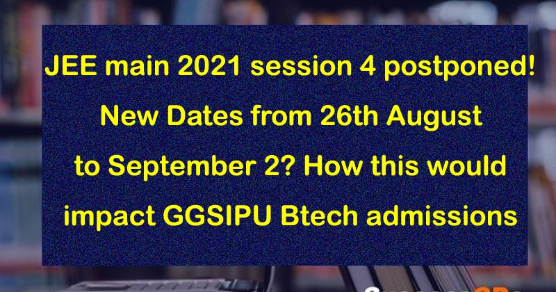 JEE main 2021 session 4 postponed! New Dates from 26th August to September 2? How this would impact GGSIPU Btech admissions